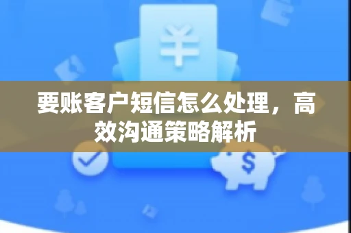 要账客户短信怎么处理，高效沟通策略解析