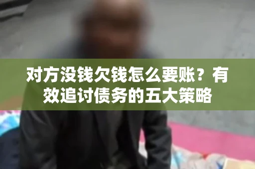 对方没钱欠钱怎么要账？有效追讨债务的五大策略