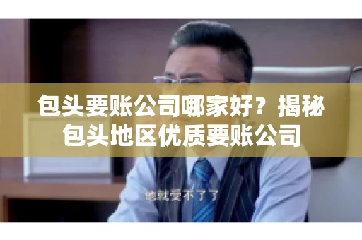 包头要账公司哪家好？揭秘包头地区优质要账公司