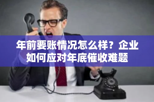 年前要账情况怎么样？企业如何应对年底催收难题
