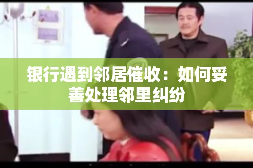 银行遇到邻居催收：如何妥善处理邻里纠纷