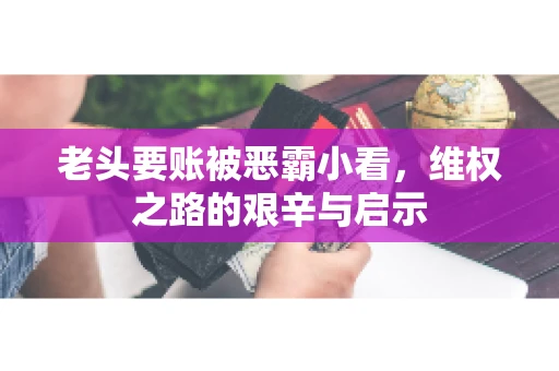 老头要账被恶霸小看，维权之路的艰辛与启示