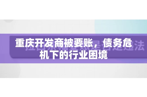 重庆开发商被要账，债务危机下的行业困境