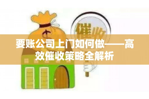 要账公司上门如何做——高效催收策略全解析